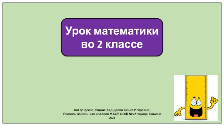 Автор презентации: Кадырова Ольга Игоревна,Учитель начальных классов МАОУ СОШ №52 города Тюмени2021Урок математики во 2 классе