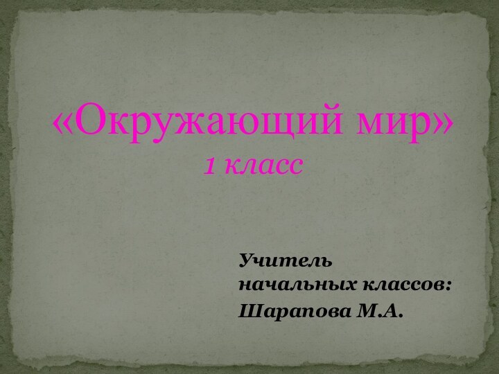 «Окружающий мир»   1 классУчитель начальных классов:Шарапова М.А.