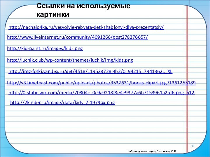 Ссылки на используемые картинкиhttp://nachalo4ka.ru/vesyolyie-rebyata-deti-shablonyi-dlya-prezentatsiy/ http://www.liveinternet.ru/community/4091266/post278276657/ http://kid-paint.ru/images/kids.png http://luchik.club/wp-content/themes/luchik/img/kids.png http://img-fotki.yandex.ru/get/4518/119528728.9b2/0_94215_7941362c_XL http://s3.timetoast.com/public/uploads/photos/3532631/books-clipart.jpg?1361255189 http://0.static.wix.com/media/70804c_0c9a9218f8e4e9377a6b7153961a2bf6.png_512 http://2kinder.ru/image/data/kids_2-1979px.png