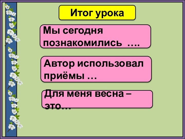 Итог урокаМы сегодня познакомились ….Для меня весна – это…Автор использовал приёмы …