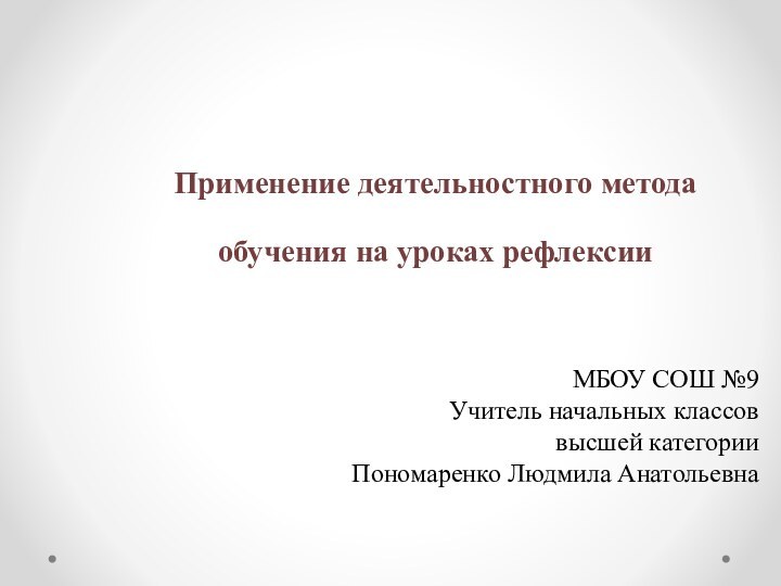 Применение деятельностного метода обучения на уроках рефлексииМБОУ СОШ №9Учитель начальных классов высшей категории Пономаренко Людмила Анатольевна