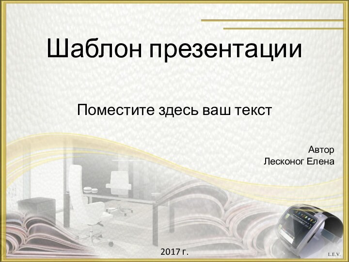 Шаблон презентации Автор Лесконог Елена2017 г.Поместите здесь ваш текст