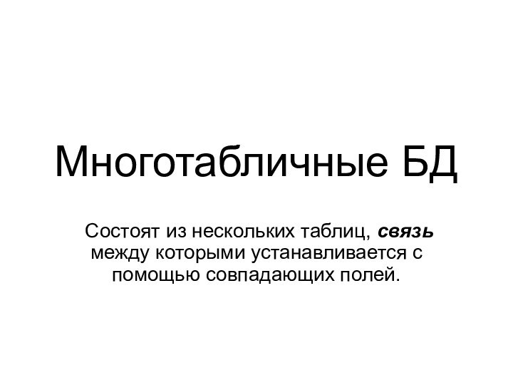 Многотабличные БДСостоят из нескольких таблиц, связь между которыми устанавливается с помощью совпадающих полей.