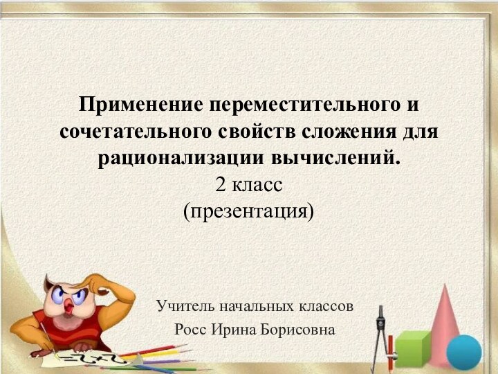 Применение переместительного и сочетательного свойств сложения для рационализации вычислений. 2 класс (презентация)Учитель начальных классовРосс Ирина Борисовна