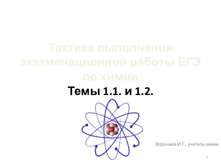 Тактика выполнения экзаменационной работы ЕГЭ по химии Темы 1.1. и 1.2.Воронаев И.Г., учитель химии