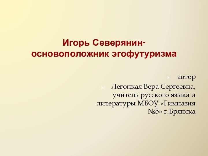 Игорь Северянин- основоположник эгофутуризмаавторЛегоцкая Вера Сергеевна, учитель русского языка и литературы МБОУ «Гимназия №5» г.Брянска