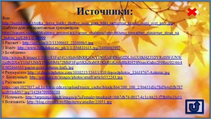 Источники:Фон- http://buziza.ru/g/3/vetka_listya_listiki_zheltye_osen_pora_bliki_razmytost_kraski_oseni_svet_prev.jpg Шаблон для интерактивных тренажёров- http://easyen.ru/load/shablony_prezentacij/raznye_shablony/interaktivnyj_trenazher_slovarnye_slova_na_bukvu_ju/529-1-0-499991 Рассвет – http://os1.i.ua/3/2/11300611_233808b5.jpg 2 Взлёт-