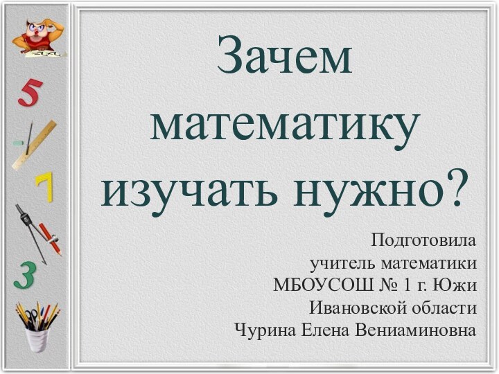 Зачем математику изучать нужно?Подготовилаучитель математики МБОУСОШ № 1 г. ЮжиИвановской областиЧурина Елена Вениаминовна