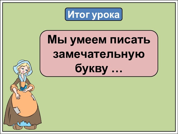 Итог урокаМы умеем писать замечательную букву …