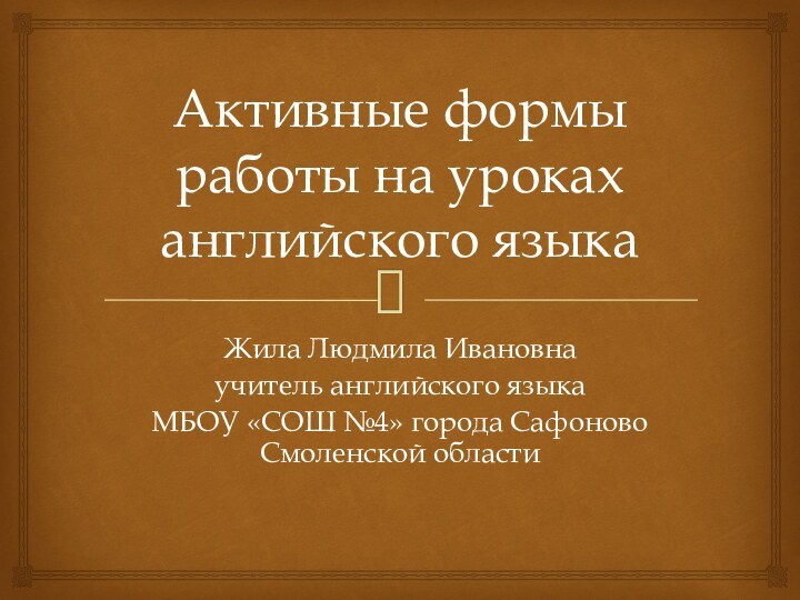 Активные формы работы на уроках английского языкаЖила Людмила Ивановнаучитель английского языкаМБОУ «СОШ