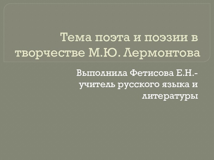 Тема поэта и поэзии в творчестве М.Ю. ЛермонтоваВыполнила Фетисова Е.Н.-учитель русского языка и литературы