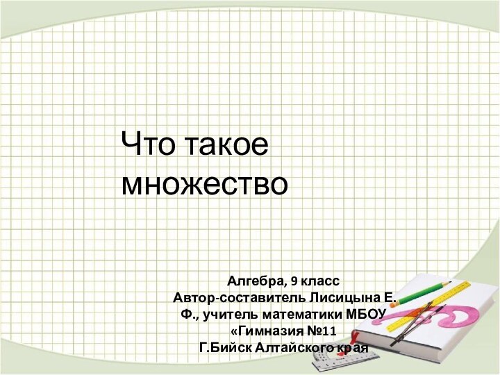 Что такое множествоАлгебра, 9 класс Автор-составитель Лисицына Е.Ф., учитель математики МБОУ «Гимназия №11Г.Бийск Алтайского края