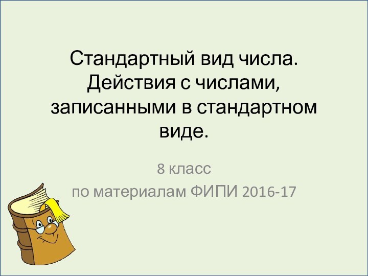 Стандартный вид числа. Действия с числами, записанными в стандартном виде.8 класспо материалам ФИПИ 2016-17