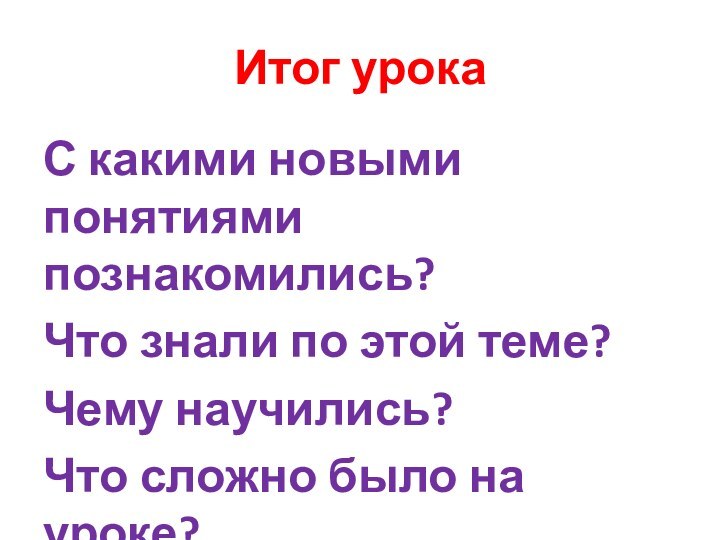 Итог урокаС какими новыми понятиями познакомились?Что знали по этой теме?Чему научились?Что сложно было на уроке?