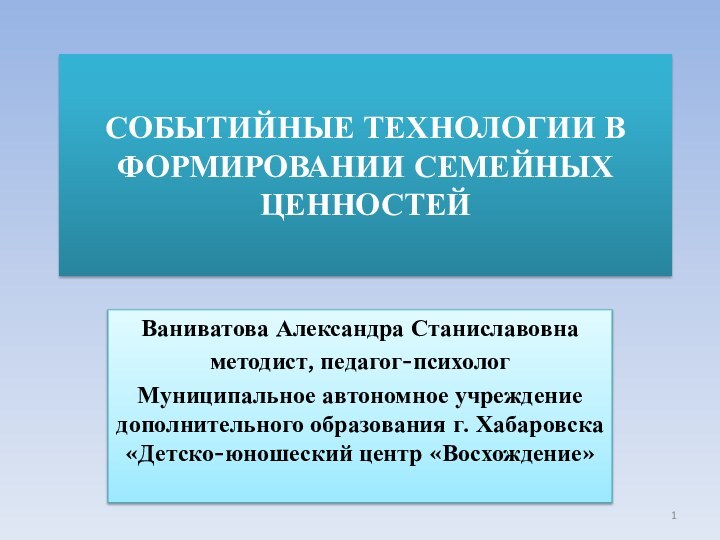 СОБЫТИЙНЫЕ ТЕХНОЛОГИИ В ФОРМИРОВАНИИ СЕМЕЙНЫХ ЦЕННОСТЕЙВаниватова Александра Станиславовнаметодист, педагог-психолог Муниципальное автономное учреждение