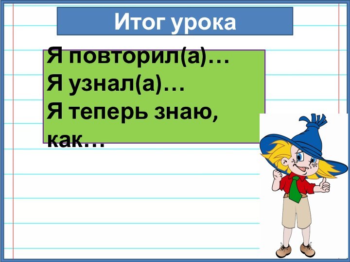 Итог урокаЯ повторил(а)…Я узнал(а)…Я теперь знаю, как…