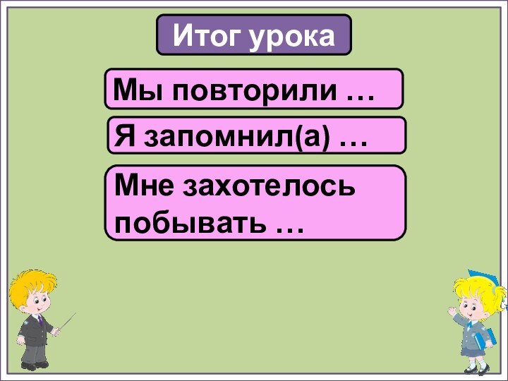 Итог урокаМы повторили …Я запомнил(а) …Мне захотелось побывать …