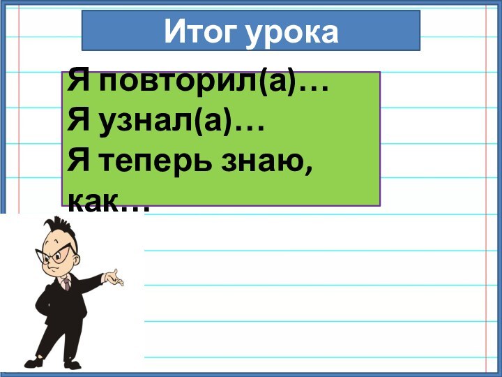 Итог урокаЯ повторил(а)…Я узнал(а)…Я теперь знаю, как…