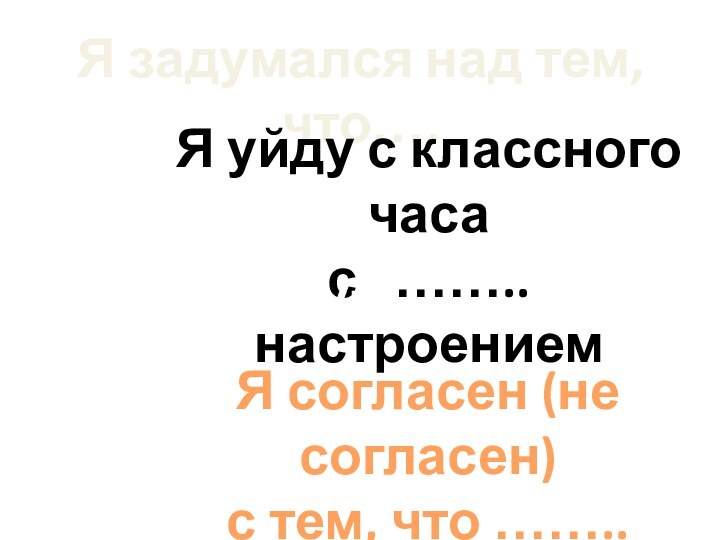 Я задумался над тем, что….Я уйду с классного часа с  ……..