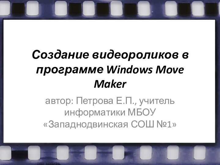 Создание видеороликов в программе Windows Move Makerавтор: Петрова Е.П., учитель информатики МБОУ «Западнодвинская СОШ №1»