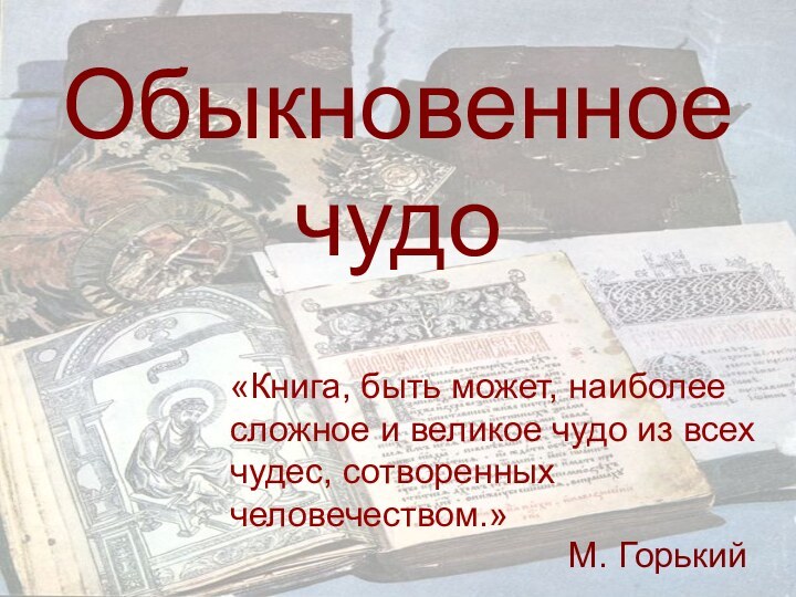 Обыкновенное чудо«Книга, быть может, наиболее сложное и великое чудо из всех чудес, сотворенных человечеством.» М. Горький