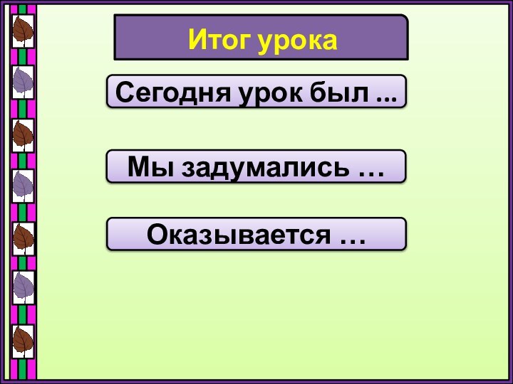 Итог урокаСегодня урок был ...Мы задумались …Оказывается …