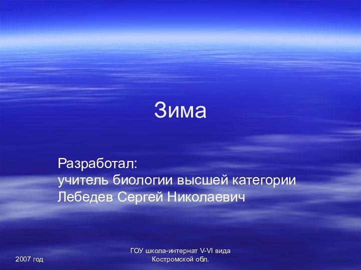 2007 годГОУ школа-интернат V-VI вида Костромской обл.ЗимаРазработал: учитель биологии высшей категории Лебедев Сергей Николаевич