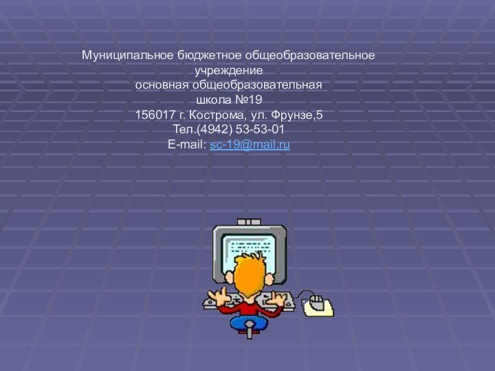 Муниципальное бюджетное общеобразовательное учреждение основная общеобразовательная школа №19156017 г. Кострома, ул. Фрунзе,5Тел.(4942) 53-53-01E-mail: sc-19@mail.ru