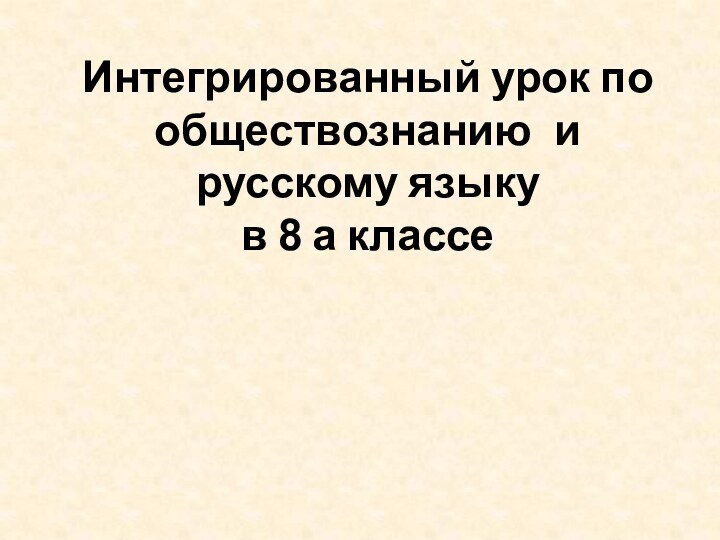 Интегрированный урок по обществознанию и русскому языку 
в 8 а классе