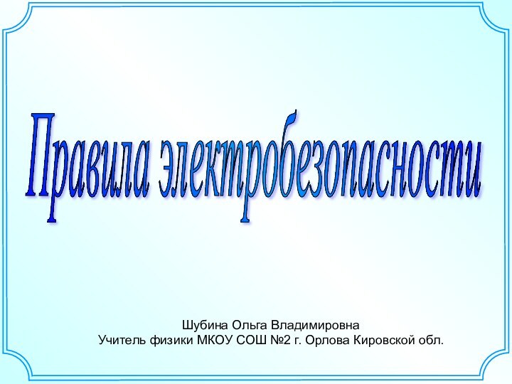 Правила электробезопасности Шубина Ольга ВладимировнаУчитель физики МКОУ СОШ №2 г. Орлова Кировской обл.