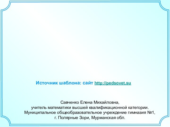 Савченко Елена Михайловна,учитель математики высшей квалификационной категории.Муниципальное общеобразовательное учреждение гимназия №1, г.