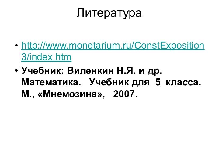 Литература http://www.monetarium.ru/ConstExposition3/index.htmУчебник: Виленкин Н.Я. и др. Математика.  Учебник для 5 класса. М., «Мнемозина»,  2007.