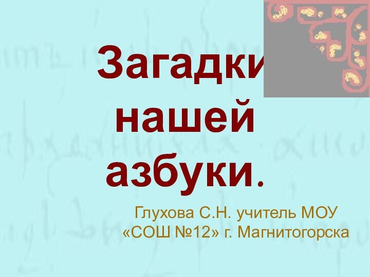 Загадки нашей азбуки.Глухова С.Н. учитель МОУ «СОШ №12» г. Магнитогорска