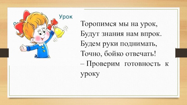 Торопимся мы на урок,Будут знания нам впрок.Будем руки поднимать,Точно, бойко отвечать!– Проверим готовность к уроку