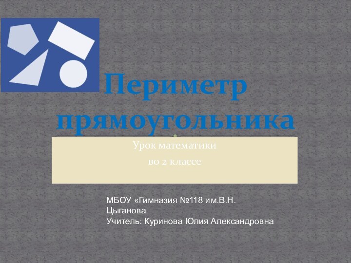 Урок математикиво 2 классеПериметр прямоугольникаМБОУ «Гимназия №118 им.В.Н.ЦыгановаУчитель: Куринова Юлия Александровна