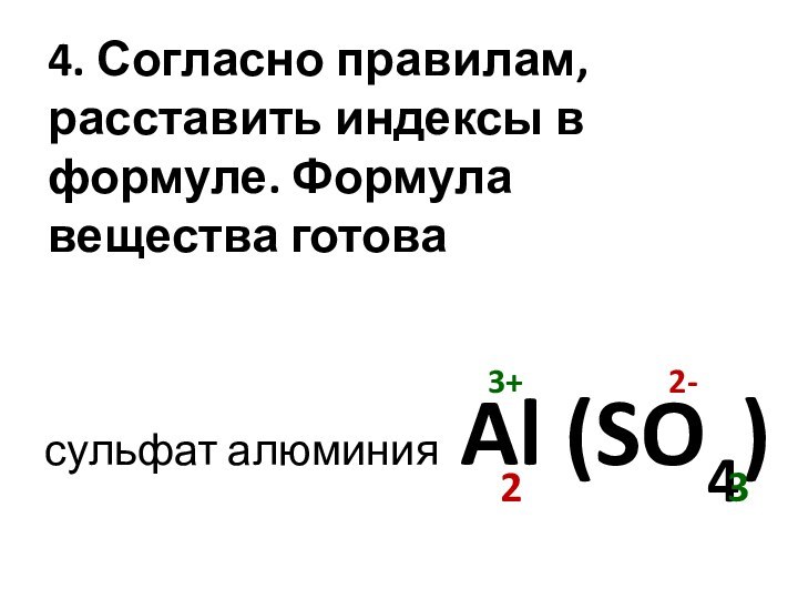 4. Согласно правилам, расставить индексы в формуле. Формула вещества готовасульфат алюминия Al (SO4)