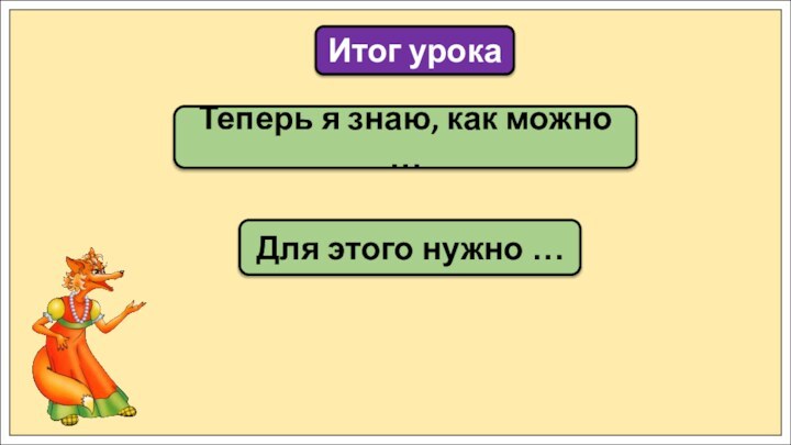 Теперь я знаю, как можно … Итог урокаДля этого нужно …