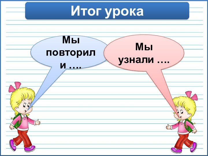 Итог урокаМы повторили ….Мы узнали ….