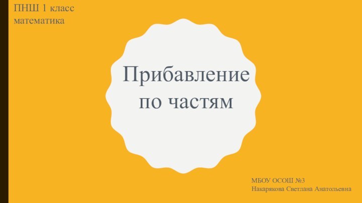 Прибавление по частямПНШ 1 класс математикаМБОУ ОСОШ №3Накарякова Светлана Анатольевна