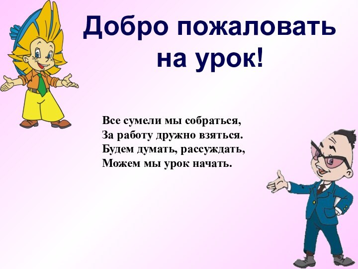 Добро пожаловатьна урок!Все сумели мы собраться, За работу дружно взяться. Будем думать,