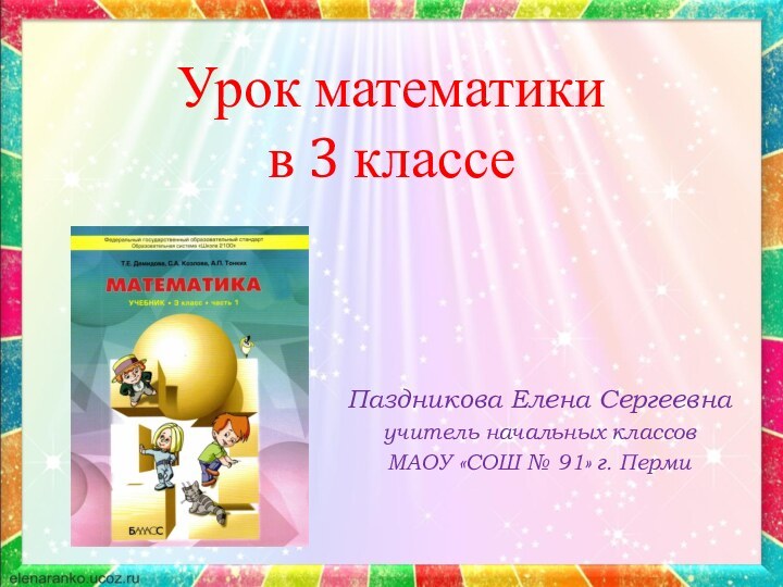 Урок математики  в 3 классеПаздникова Елена Сергеевнаучитель начальных классовМАОУ «СОШ № 91» г. Перми