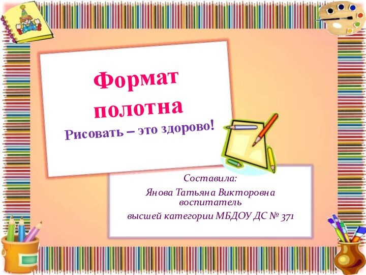 Формат полотна Рисовать – это здорово!  Составила:Янова Татьяна Викторовна воспитатель