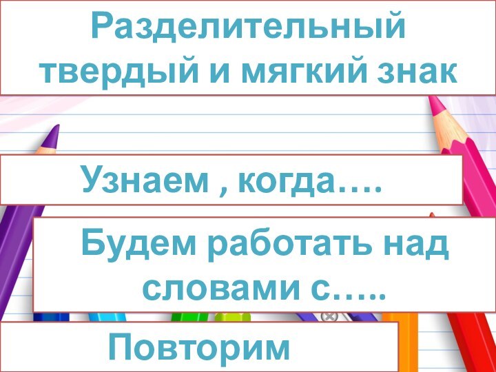 Разделительный твердый и мягкий знакУзнаем , когда…. Будем работать над словами с….. Повторим изученные….