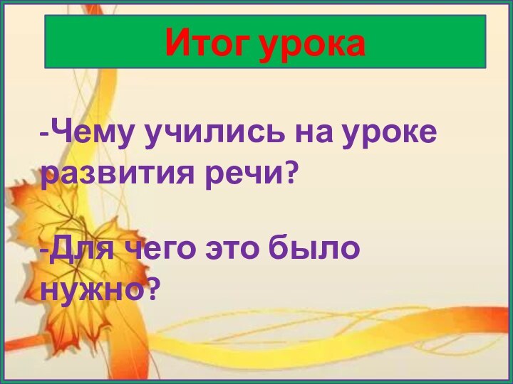 Итог урока-Чему учились на уроке развития речи?-Для чего это было нужно?