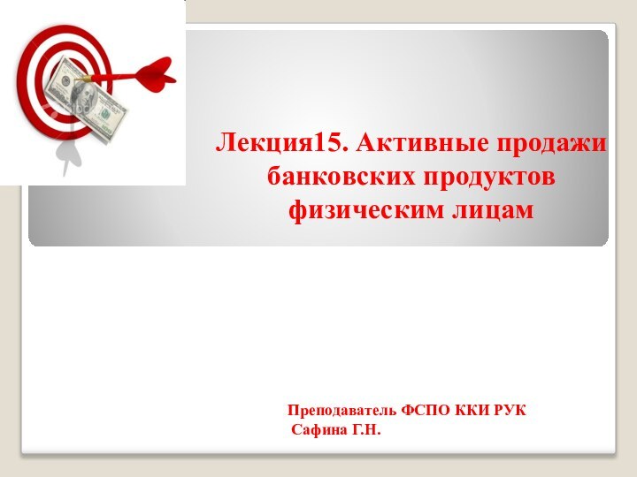 Лекция15. Активные продажи банковских продуктов физическим лицамПреподаватель ФСПО ККИ РУК Сафина Г.Н.