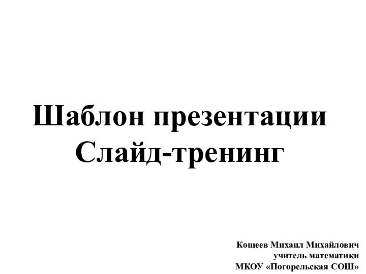 Шаблон презентацииСлайд-тренингКощеев Михаил Михайловичучитель математики МКОУ «Погорельская СОШ»