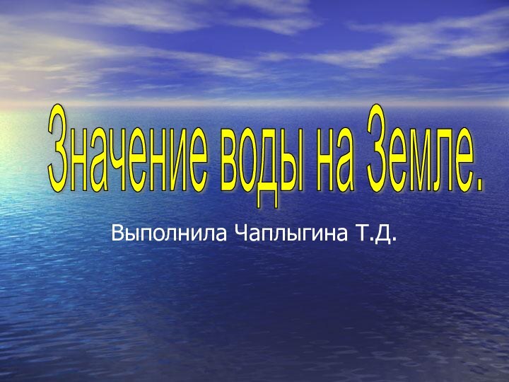 Выполнила Чаплыгина Т.Д.Значение воды на Земле.