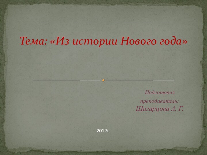 Подготовил преподаватель: Щигарцова А. Г.  Тема: «Из истории Нового года» 2017г.