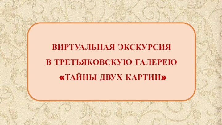 ВИРТУАЛЬНАЯ ЭКСКУРСИЯ В ТРЕТЬЯКОВСКУЮ ГАЛЕРЕЮ «ТАЙНЫ ДВУХ КАРТИН»