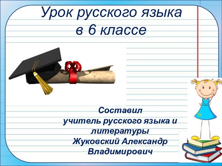 Урок русского языка  в 6 классеСоставилучитель русского языка и литературыЖуковский Александр Владимирович